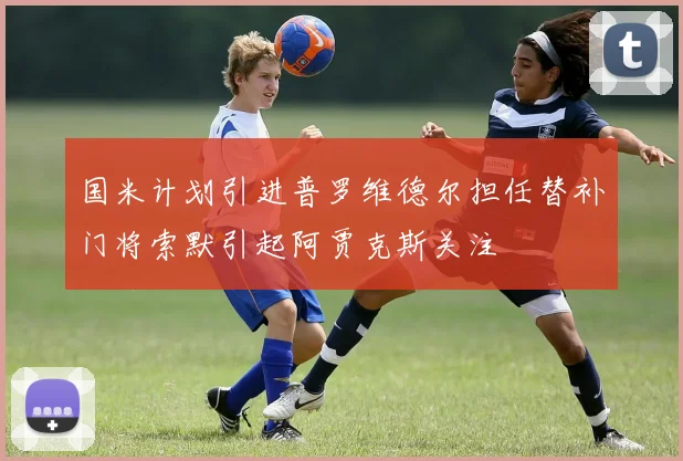 国米计划引进普罗维德尔担任替补门将索默引起阿贾克斯关注