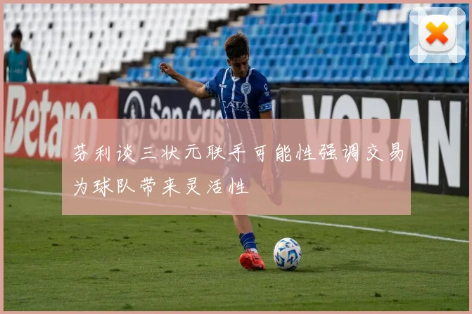 芬利谈三状元联手可能性强调交易为球队带来灵活性