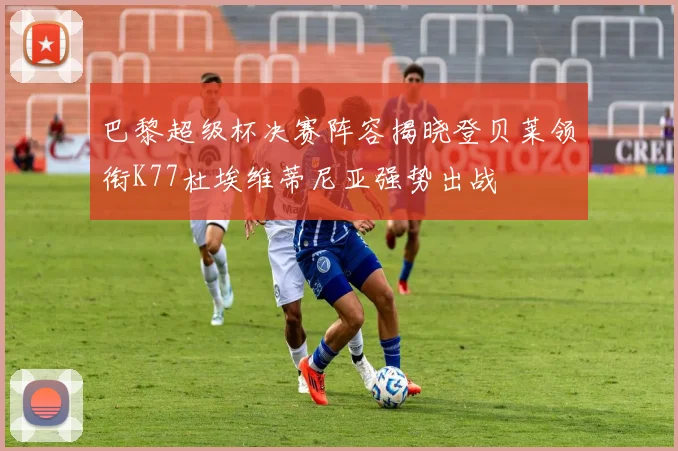 巴黎超级杯决赛阵容揭晓登贝莱领衔K77杜埃维蒂尼亚强势出战