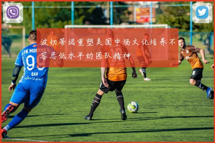 波切蒂诺重塑美国中场文化培养不容忍低水平的团队精神