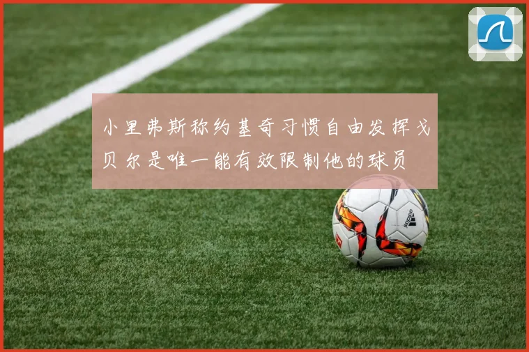 小里弗斯称约基奇习惯自由发挥戈贝尔是唯一能有效限制他的球员