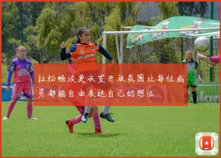 拉松畅谈更衣室开放氛围让每位成员都能自由表达自己的想法