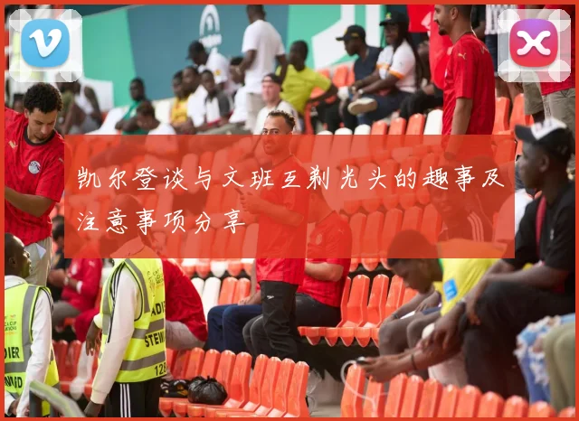 凯尔登谈与文班互剃光头的趣事及注意事项分享