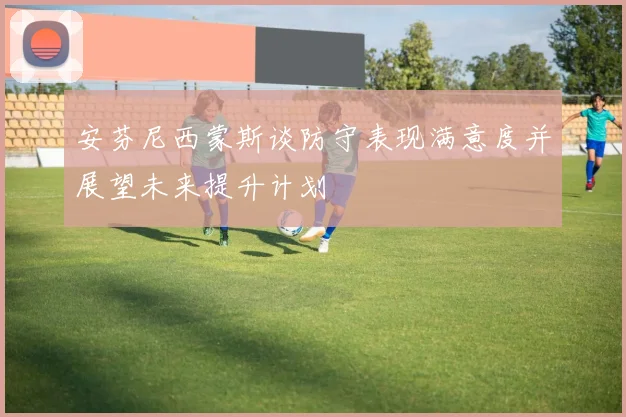 安芬尼西蒙斯谈防守表现满意度并展望未来提升计划