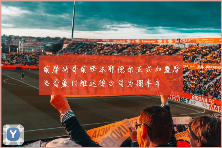 前摩纳哥前锋本耶德尔正式加盟摩洛哥豪门维达德合同为期半年