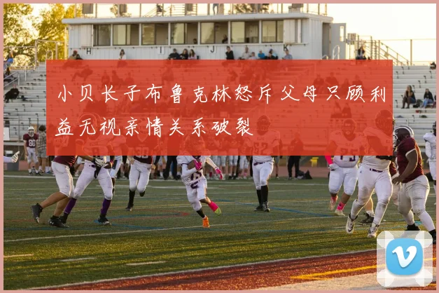 小贝长子布鲁克林怒斥父母只顾利益无视亲情关系破裂