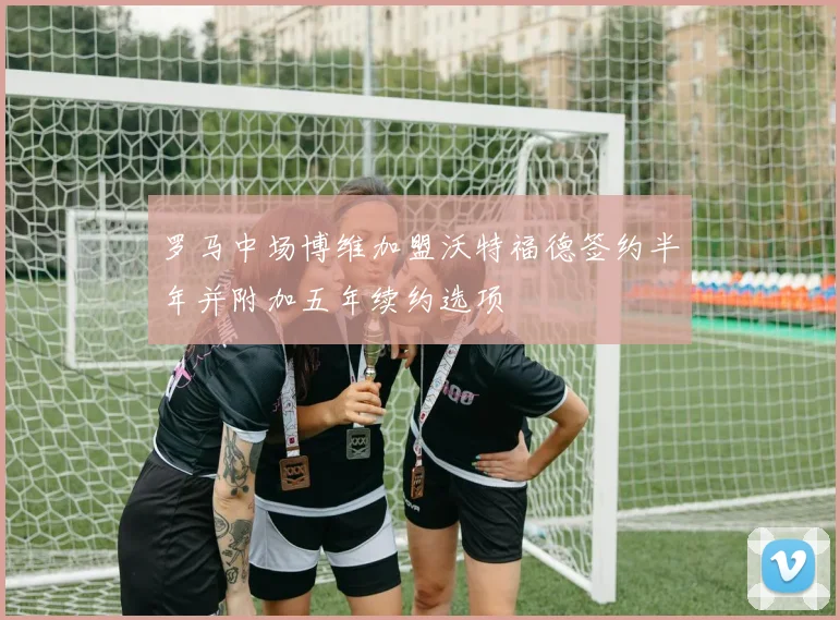 罗马中场博维加盟沃特福德签约半年并附加五年续约选项