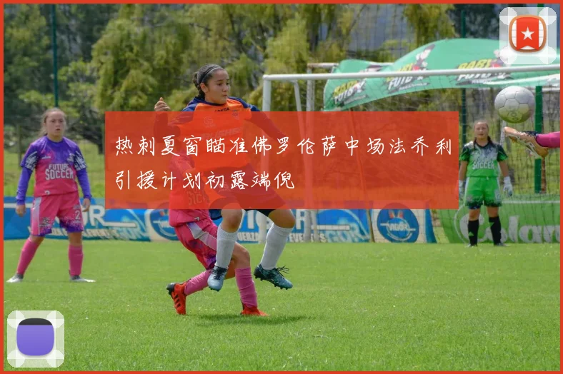 热刺夏窗瞄准佛罗伦萨中场法乔利引援计划初露端倪