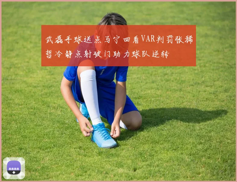 武磊手球送点马宁回看VAR判罚张稀哲冷静点射破门助力球队逆转