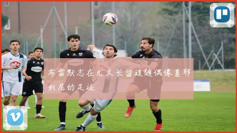 布雷默志在尤文长留追随偶像基耶利尼的足迹