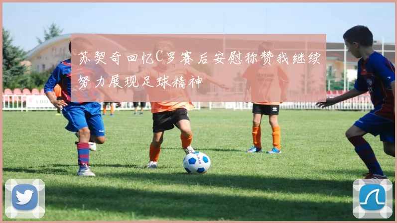 苏契奇回忆C罗赛后安慰称赞我继续努力展现足球精神