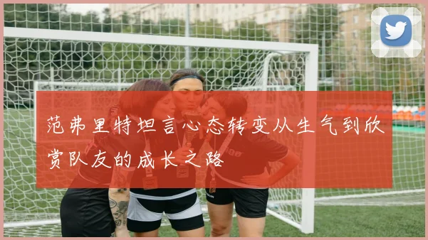 范弗里特坦言心态转变从生气到欣赏队友的成长之路
