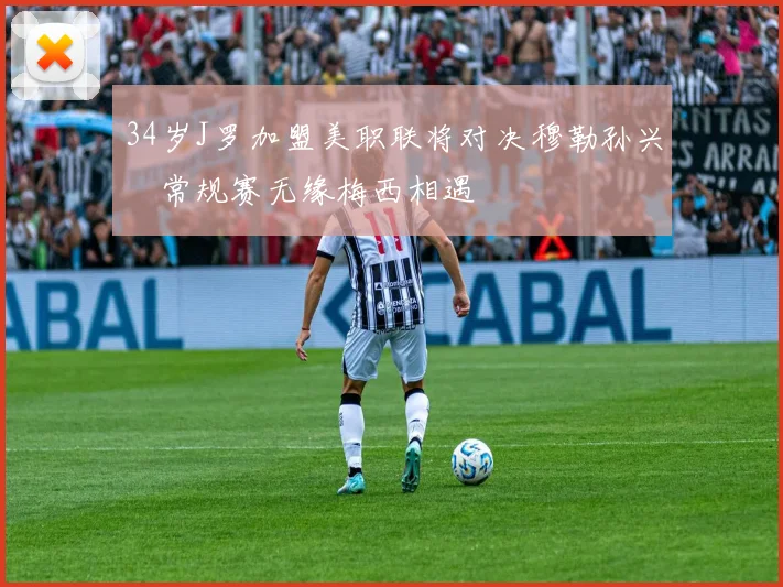 34岁J罗加盟美职联将对决穆勒孙兴慜常规赛无缘梅西相遇