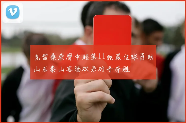 克雷桑荣膺中超第11轮最佳球员助山东泰山客场双杀对手夺胜