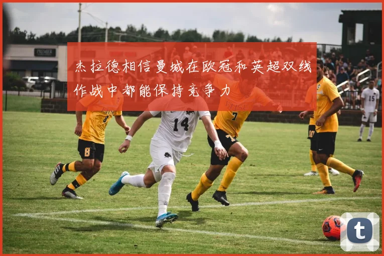 杰拉德相信曼城在欧冠和英超双线作战中都能保持竞争力