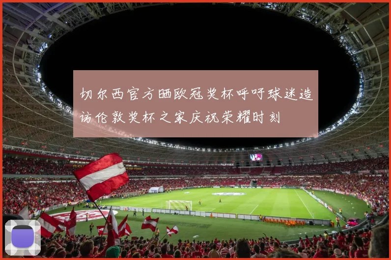切尔西官方晒欧冠奖杯呼吁球迷造访伦敦奖杯之家庆祝荣耀时刻